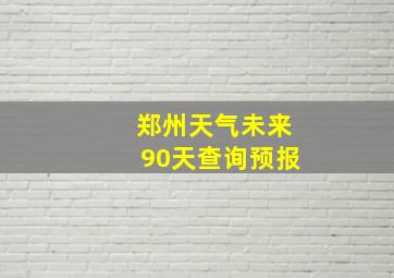 郑州天气未来90天查询预报