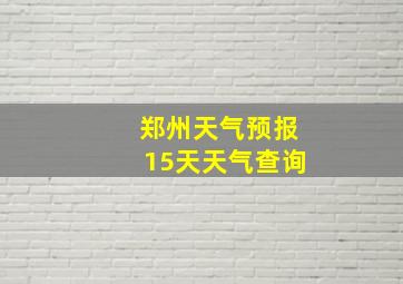 郑州天气预报15天天气查询