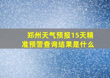 郑州天气预报15天精准预警查询结果是什么