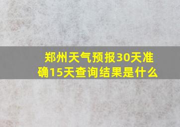 郑州天气预报30天准确15天查询结果是什么