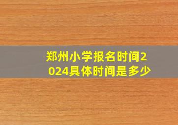 郑州小学报名时间2024具体时间是多少