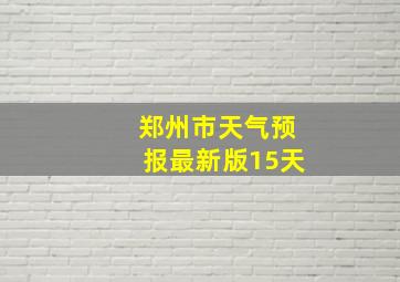 郑州市天气预报最新版15天