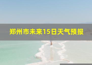 郑州市未来15日天气预报