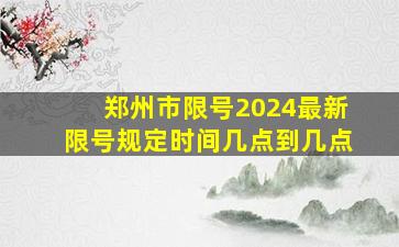 郑州市限号2024最新限号规定时间几点到几点