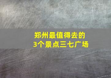 郑州最值得去的3个景点三七广场