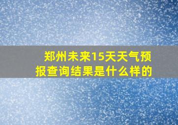 郑州未来15天天气预报查询结果是什么样的