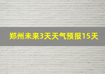 郑州未来3天天气预报15天