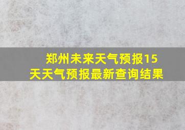 郑州未来天气预报15天天气预报最新查询结果