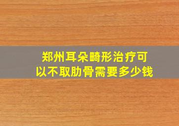 郑州耳朵畸形治疗可以不取肋骨需要多少钱