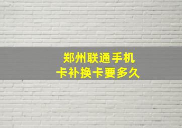 郑州联通手机卡补换卡要多久