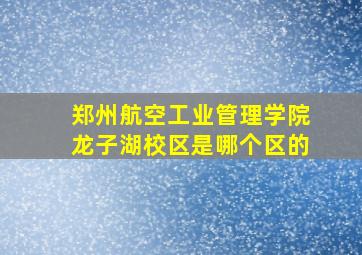 郑州航空工业管理学院龙子湖校区是哪个区的