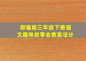 部编版三年级下册语文趣味故事会教案设计