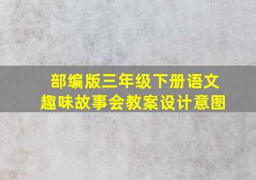 部编版三年级下册语文趣味故事会教案设计意图