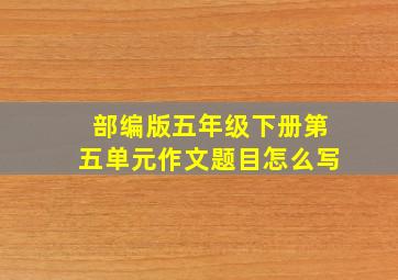 部编版五年级下册第五单元作文题目怎么写