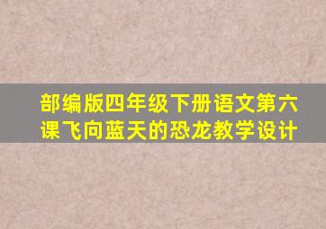 部编版四年级下册语文第六课飞向蓝天的恐龙教学设计