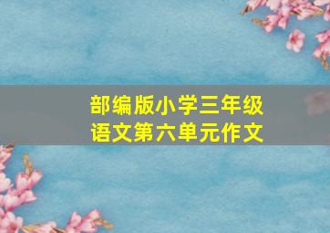 部编版小学三年级语文第六单元作文