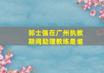 郭士强在广州执教期间助理教练是谁