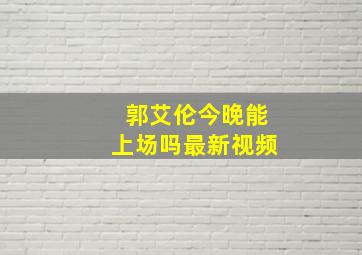 郭艾伦今晚能上场吗最新视频