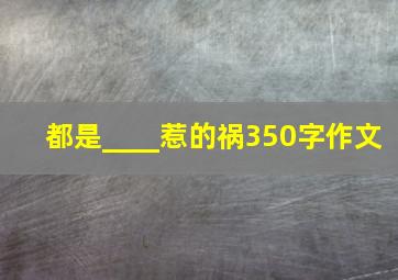 都是____惹的祸350字作文