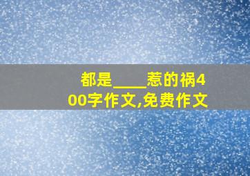 都是____惹的祸400字作文,免费作文