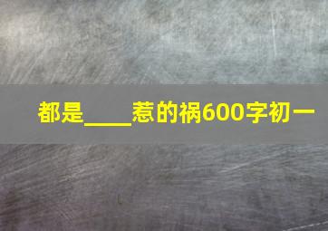 都是____惹的祸600字初一