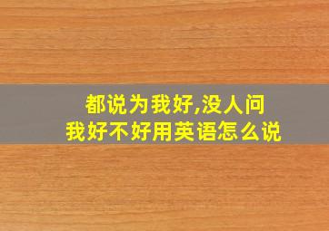 都说为我好,没人问我好不好用英语怎么说