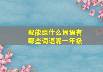 配能组什么词语有哪些词语呢一年级