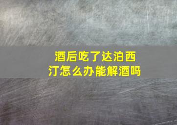 酒后吃了达泊西汀怎么办能解酒吗