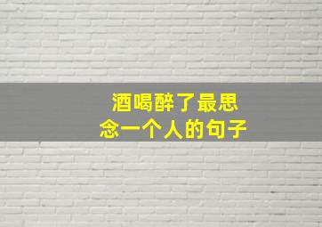 酒喝醉了最思念一个人的句子