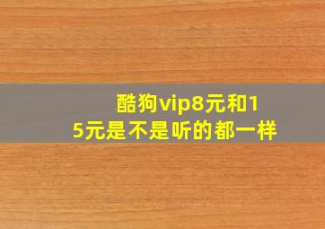 酷狗vip8元和15元是不是听的都一样