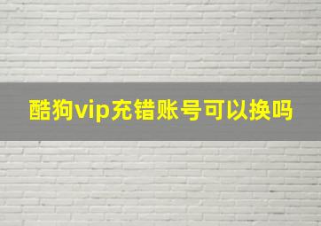 酷狗vip充错账号可以换吗