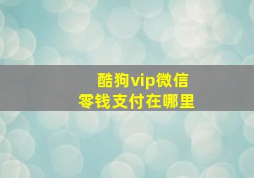 酷狗vip微信零钱支付在哪里