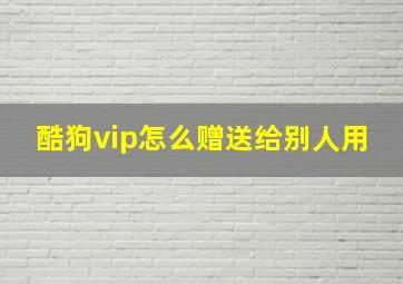 酷狗vip怎么赠送给别人用