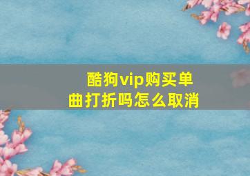 酷狗vip购买单曲打折吗怎么取消