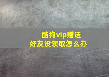 酷狗vip赠送好友没领取怎么办