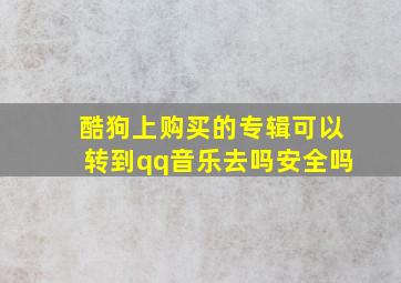 酷狗上购买的专辑可以转到qq音乐去吗安全吗