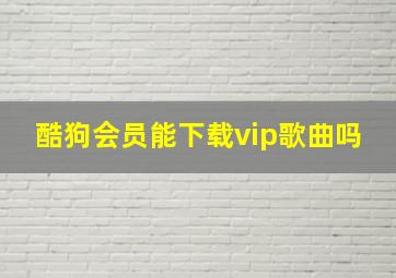 酷狗会员能下载vip歌曲吗