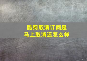 酷狗取消订阅是马上取消还怎么样