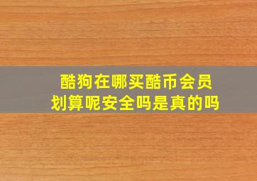 酷狗在哪买酷币会员划算呢安全吗是真的吗