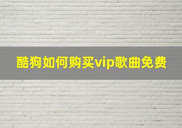 酷狗如何购买vip歌曲免费