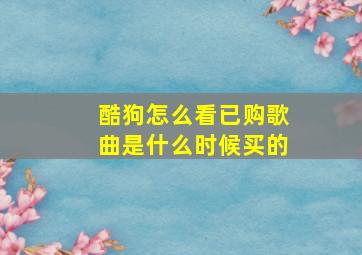 酷狗怎么看已购歌曲是什么时候买的