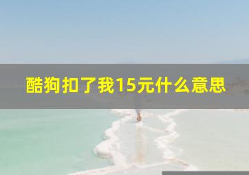 酷狗扣了我15元什么意思