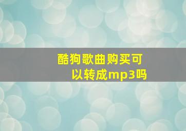 酷狗歌曲购买可以转成mp3吗