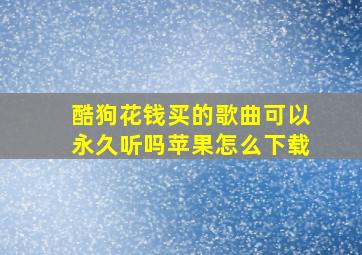 酷狗花钱买的歌曲可以永久听吗苹果怎么下载