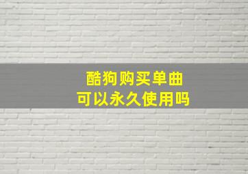 酷狗购买单曲可以永久使用吗