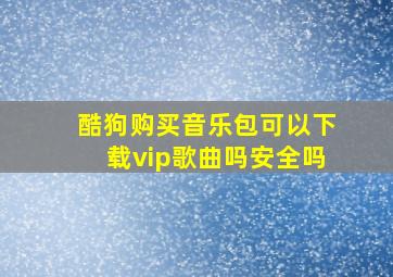 酷狗购买音乐包可以下载vip歌曲吗安全吗