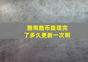 酷狗酷币提现完了多久更新一次啊