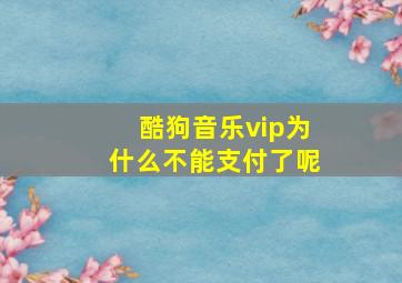 酷狗音乐vip为什么不能支付了呢