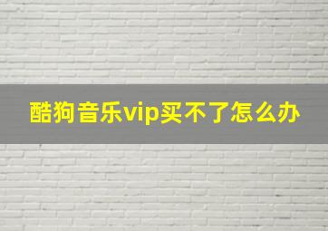 酷狗音乐vip买不了怎么办