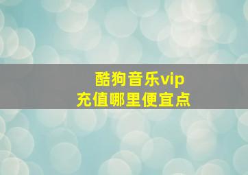 酷狗音乐vip充值哪里便宜点